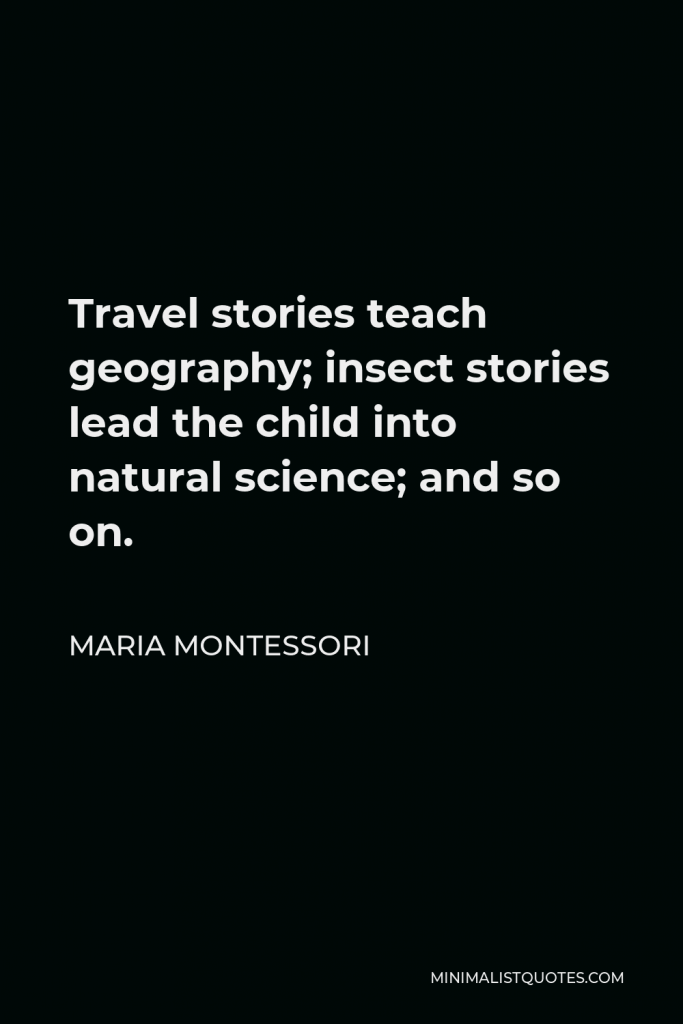 Maria Montessori Quote - Travel stories teach geography; insect stories lead the child into natural science; and so on.