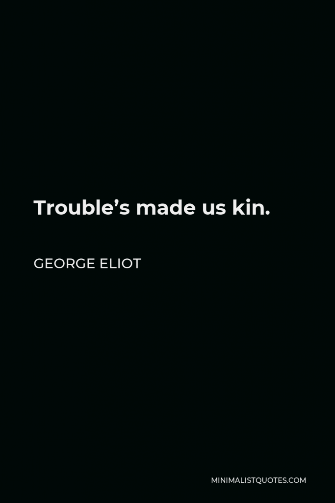 George Eliot Quote - Trouble’s made us kin.