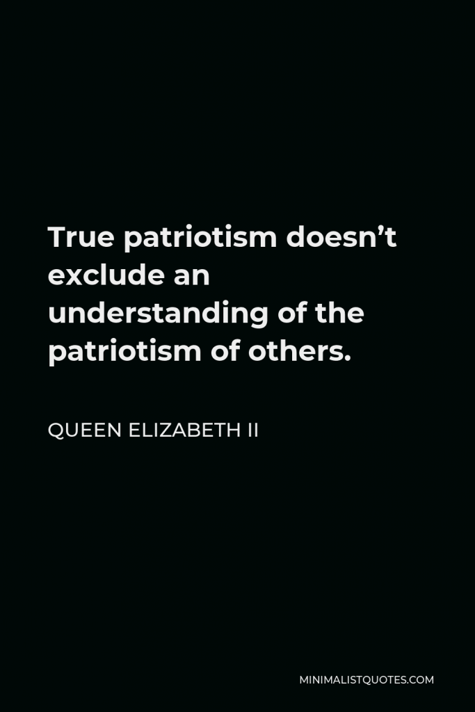 Queen Elizabeth II Quote - True patriotism doesn’t exclude an understanding of the patriotism of others.