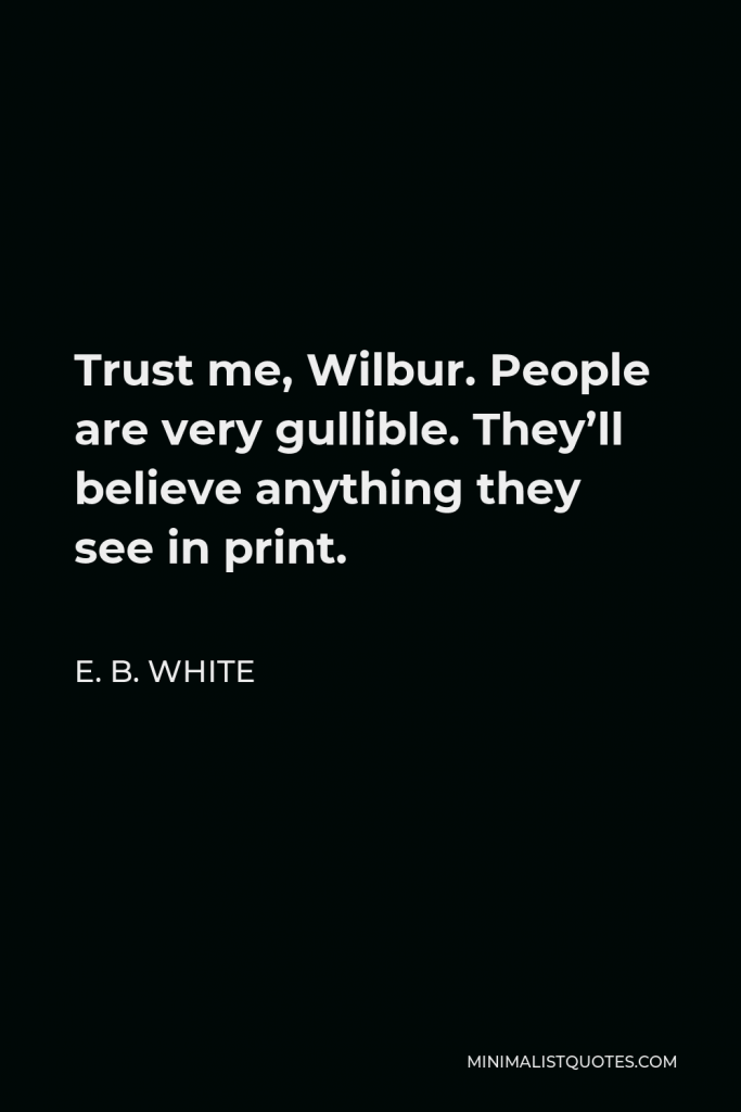 E. B. White Quote - Trust me, Wilbur. People are very gullible. They’ll believe anything they see in print.