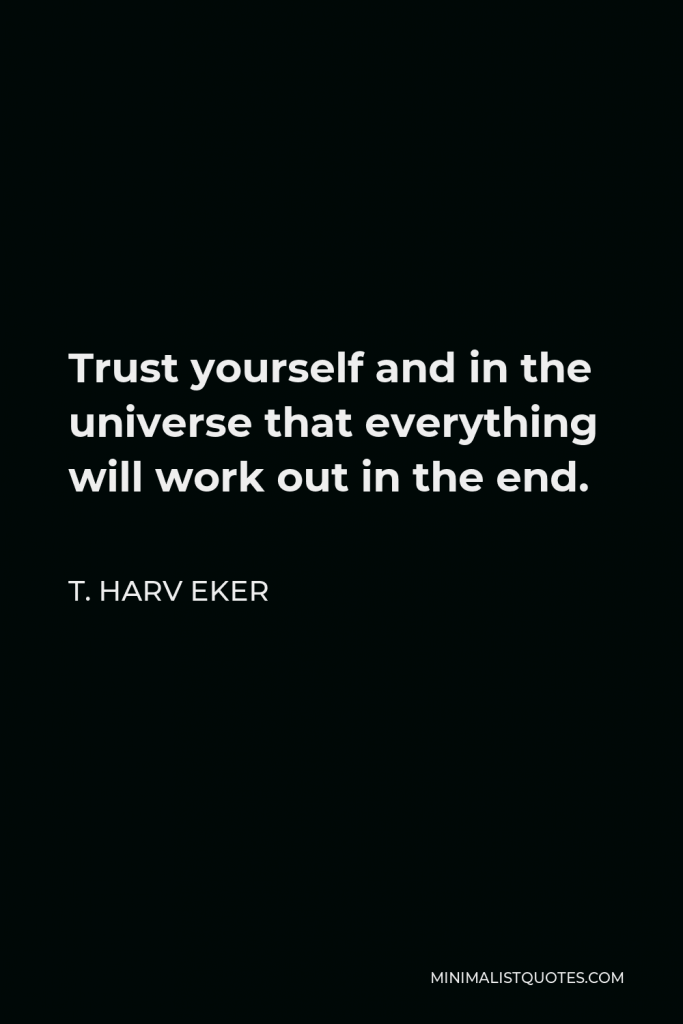 T. Harv Eker Quote - Trust yourself and in the universe that everything will work out in the end.