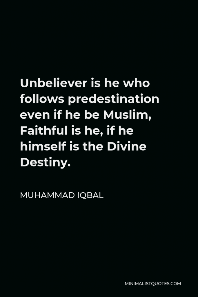 Muhammad Iqbal Quote - Unbeliever is he who follows predestination even if he be Muslim, Faithful is he, if he himself is the Divine Destiny.