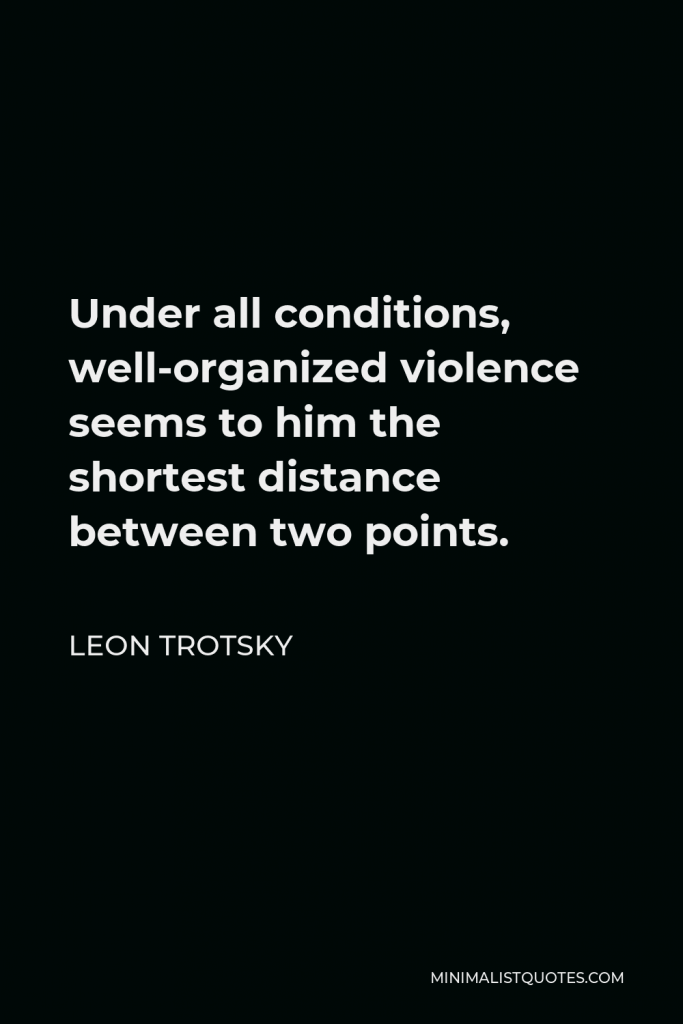 Leon Trotsky Quote - Under all conditions, well-organized violence seems to him the shortest distance between two points.