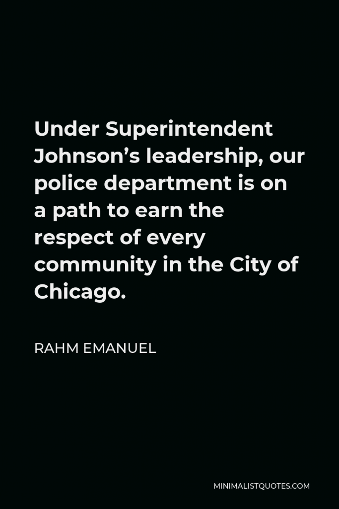 Rahm Emanuel Quote - Under Superintendent Johnson’s leadership, our police department is on a path to earn the respect of every community in the City of Chicago.