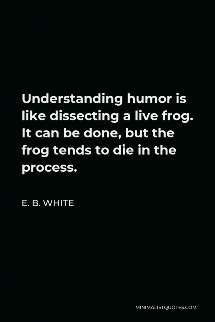 E. B. White Quote - Understanding humor is like dissecting a live frog. It can be done, but the frog tends to die in the process.