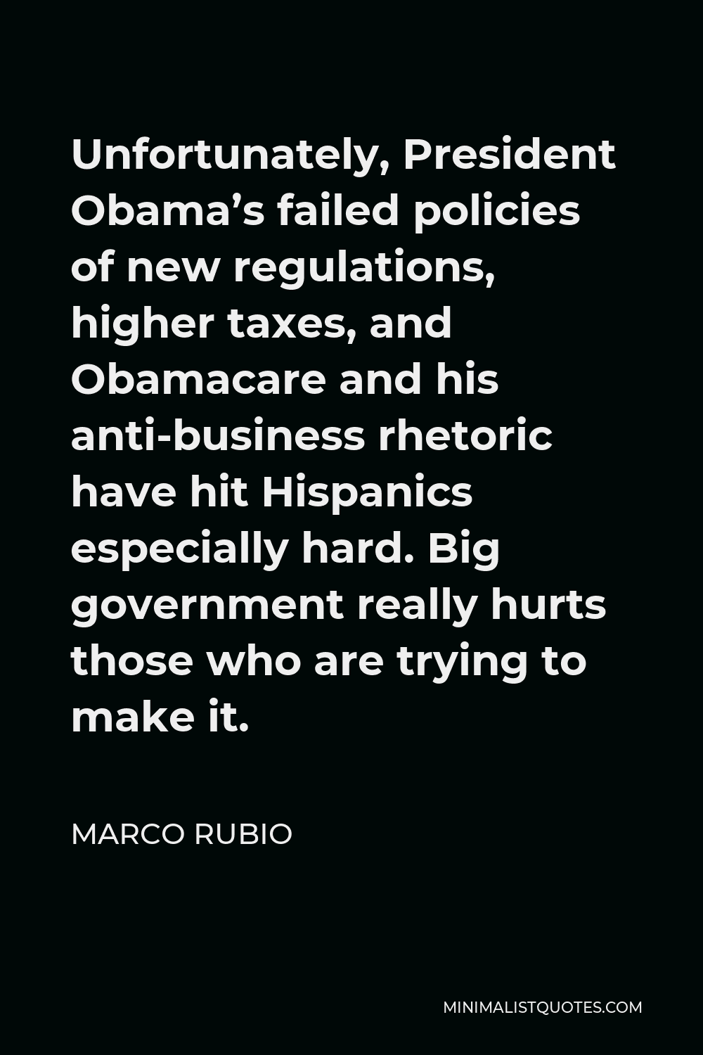 Marco Rubio Quote - Unfortunately, President Obama’s failed policies of new regulations, higher taxes, and Obamacare and his anti-business rhetoric have hit Hispanics especially hard. Big government really hurts those who are trying to make it.