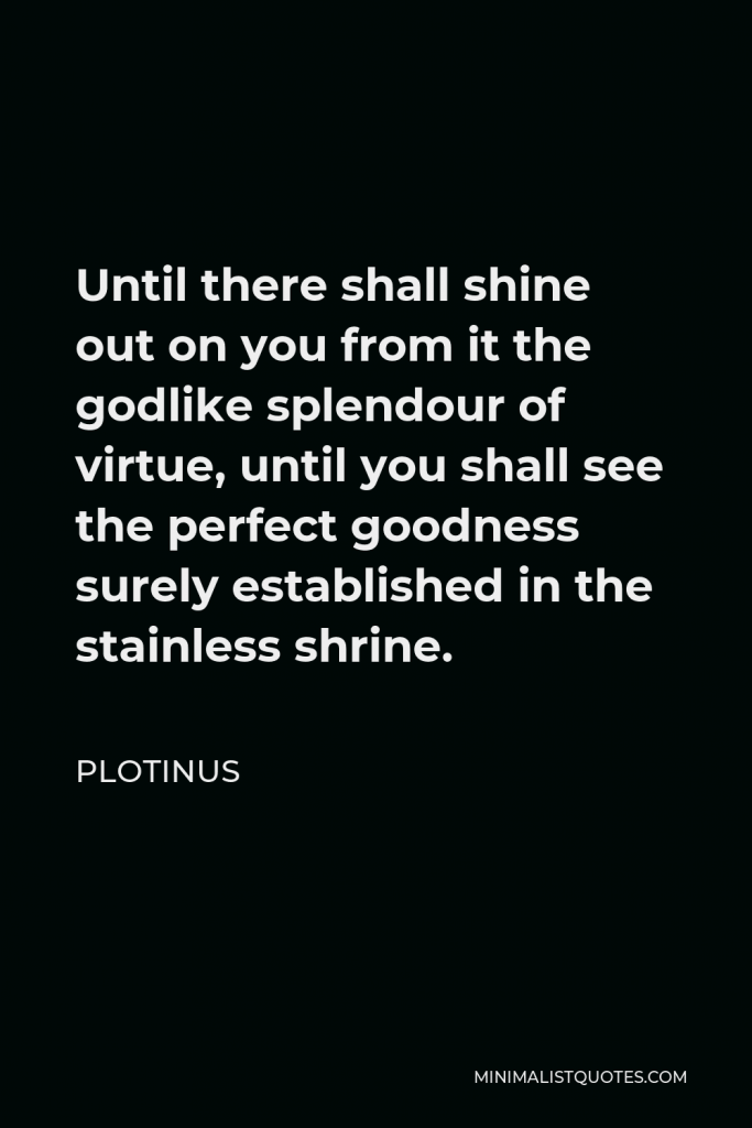 Plotinus Quote - Until there shall shine out on you from it the godlike splendour of virtue, until you shall see the perfect goodness surely established in the stainless shrine.