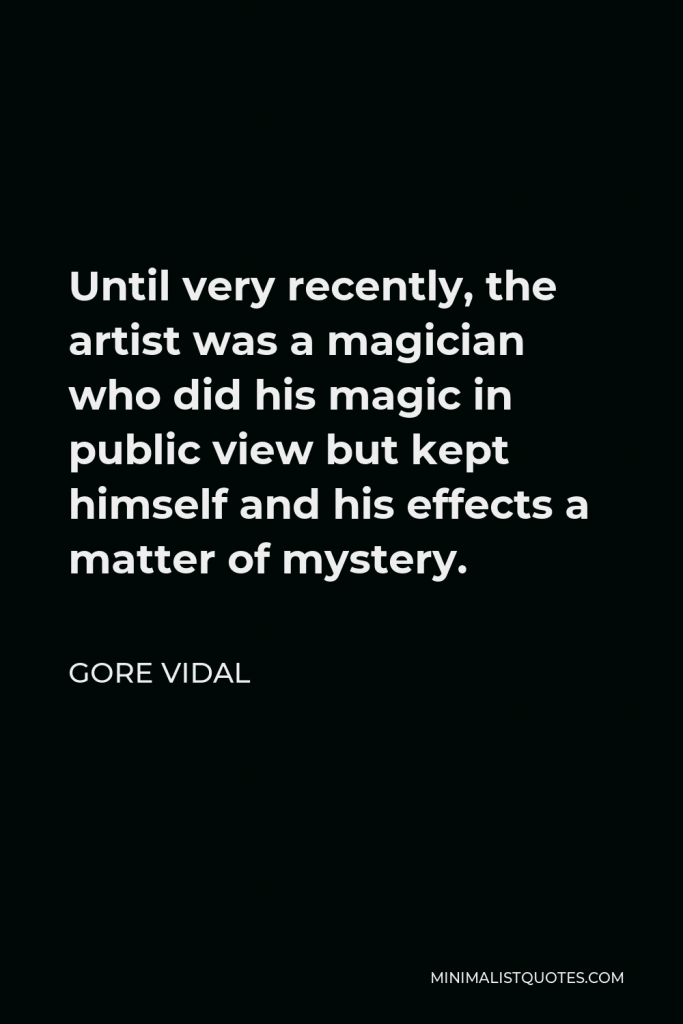 Gore Vidal Quote - Until very recently, the artist was a magician who did his magic in public view but kept himself and his effects a matter of mystery.