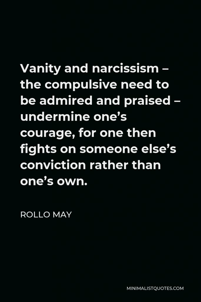 Rollo May Quote - Vanity and narcissism – the compulsive need to be admired and praised – undermine one’s courage, for one then fights on someone else’s conviction rather than one’s own.