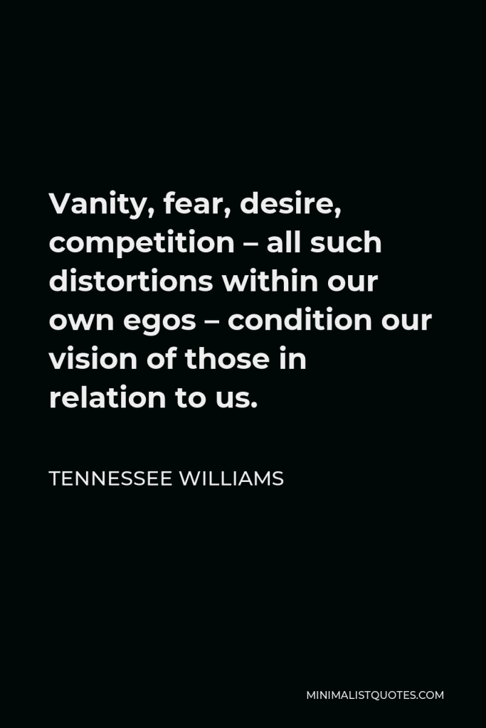 Tennessee Williams Quote - Vanity, fear, desire, competition – all such distortions within our own egos – condition our vision of those in relation to us.