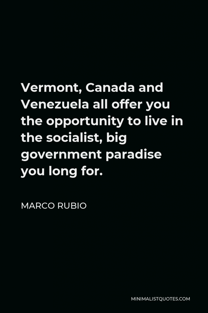 Marco Rubio Quote - Vermont, Canada and Venezuela all offer you the opportunity to live in the socialist, big government paradise you long for.