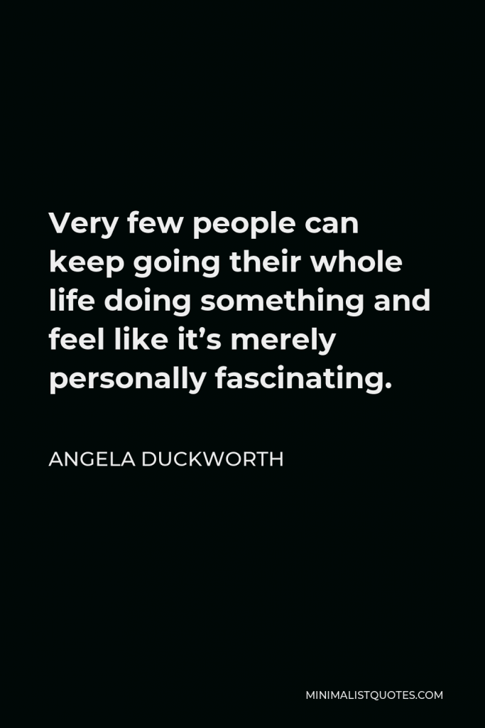 Angela Duckworth Quote - Very few people can keep going their whole life doing something and feel like it’s merely personally fascinating.