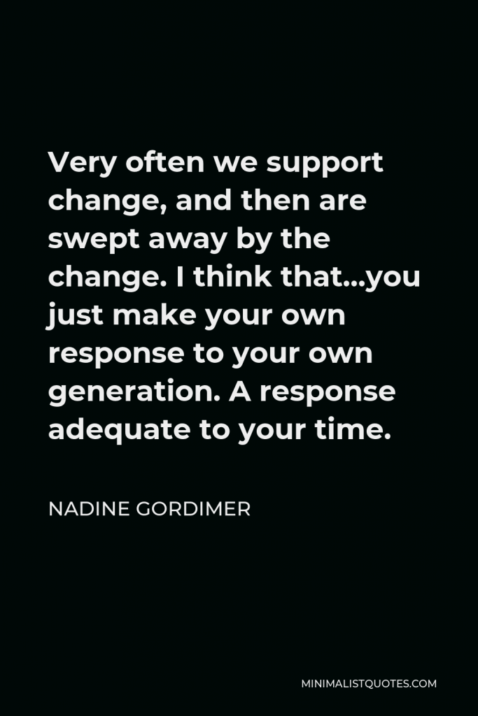 Nadine Gordimer Quote - Very often we support change, and then are swept away by the change. I think that…you just make your own response to your own generation. A response adequate to your time.