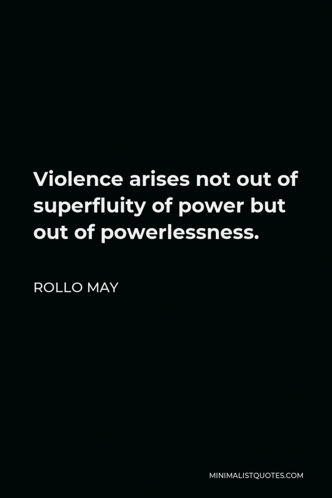 Rollo May Quote - Violence arises not out of superfluity of power but out of powerlessness.