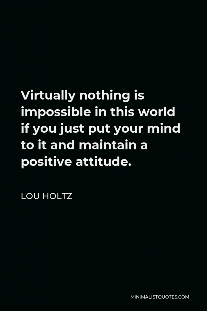 Lou Holtz Quote - Virtually nothing is impossible in this world if you just put your mind to it and maintain a positive attitude.