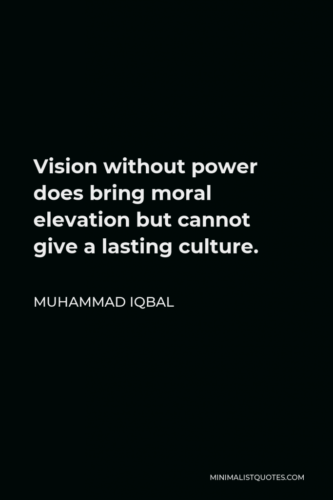 Muhammad Iqbal Quote - Vision without power does bring moral elevation but cannot give a lasting culture.