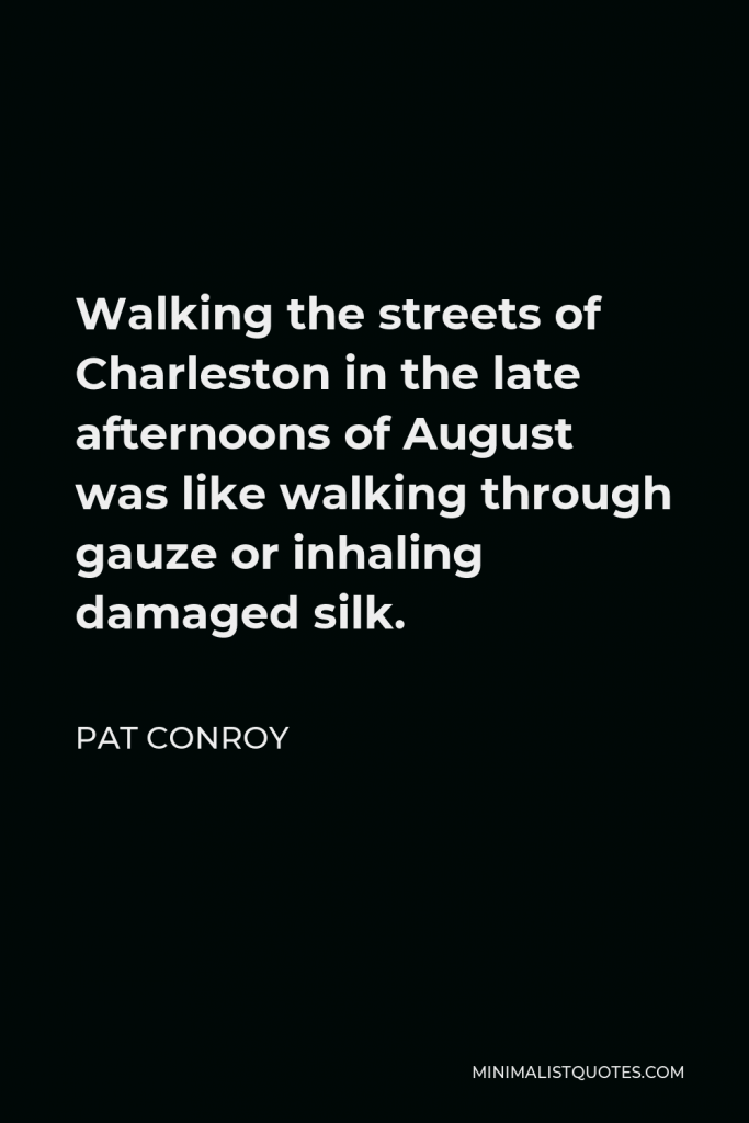 Pat Conroy Quote - Walking the streets of Charleston in the late afternoons of August was like walking through gauze or inhaling damaged silk.