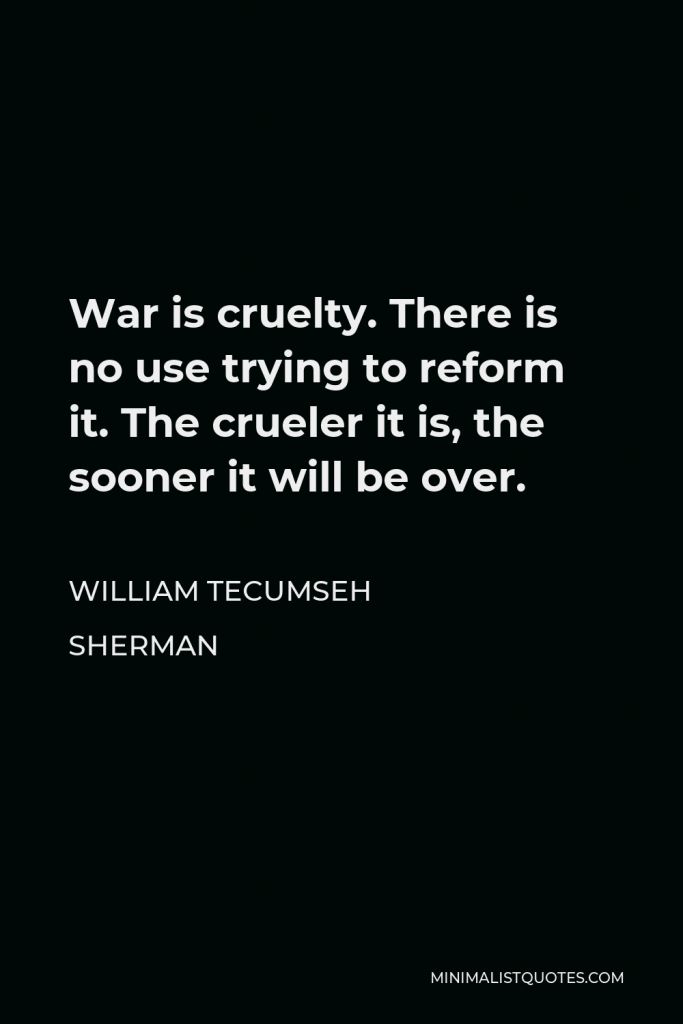 William Tecumseh Sherman Quote - War is cruelty. There is no use trying to reform it. The crueler it is, the sooner it will be over.