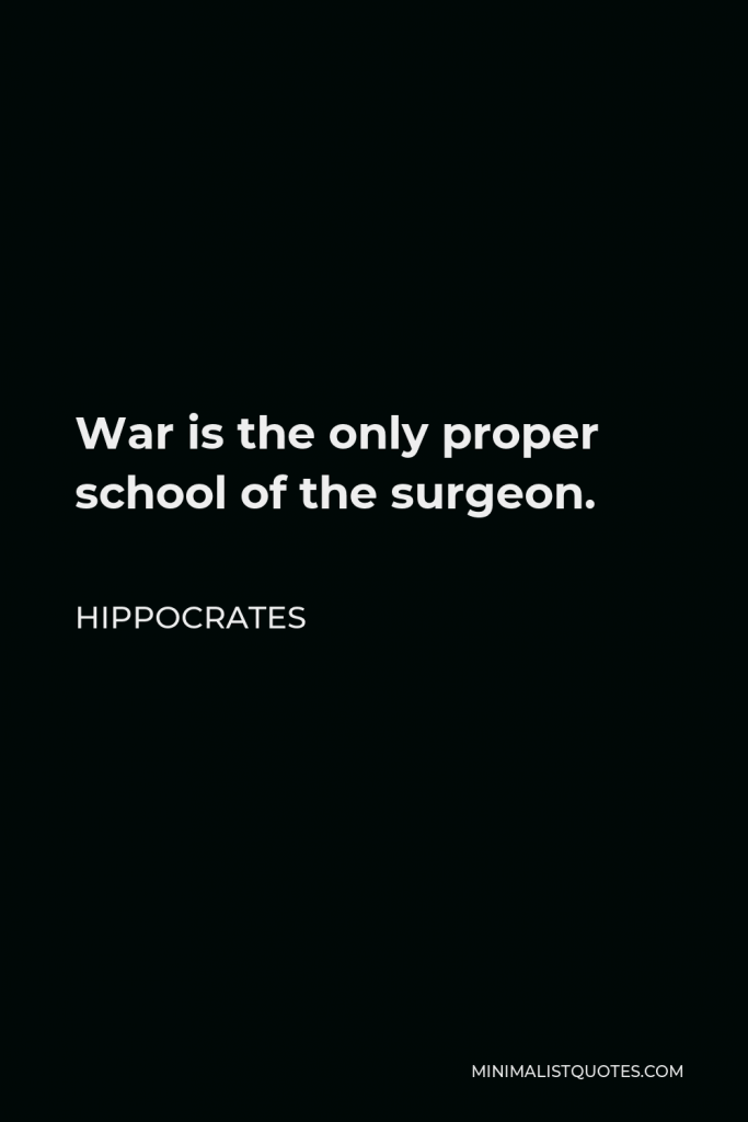 Hippocrates Quote - War is the only proper school of the surgeon.