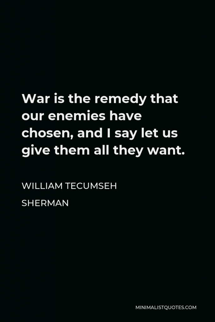 William Tecumseh Sherman Quote - War is the remedy that our enemies have chosen, and I say let us give them all they want.