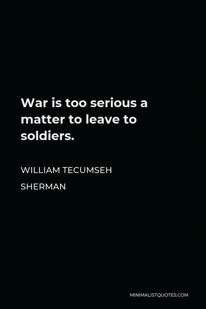 William Tecumseh Sherman Quote - War is too serious a matter to leave to soldiers.