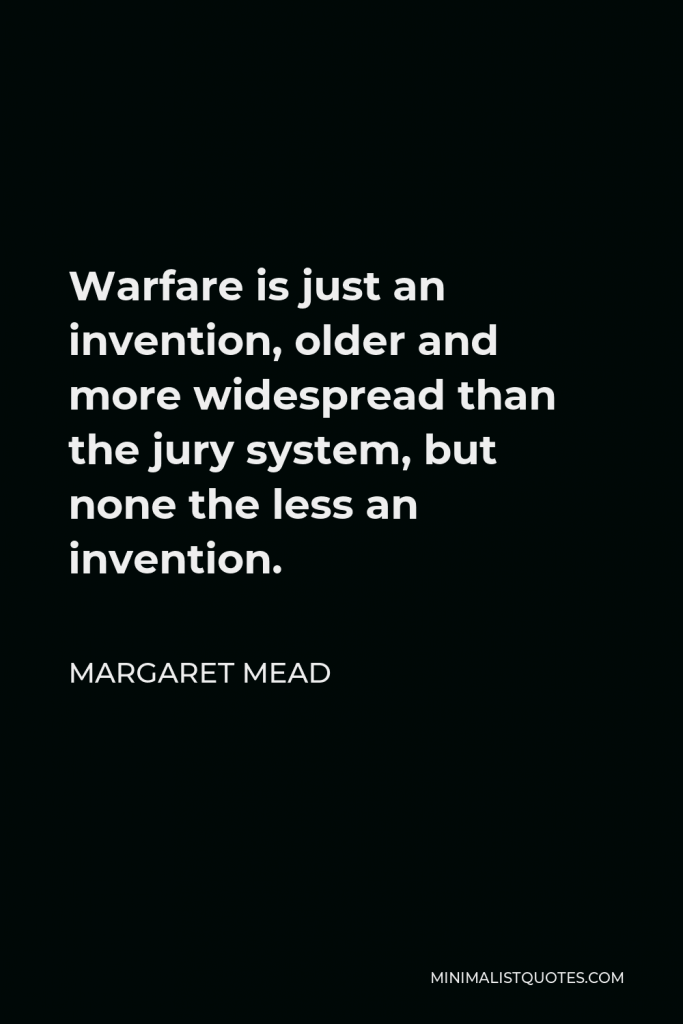 Margaret Mead Quote - Warfare is just an invention, older and more widespread than the jury system, but none the less an invention.