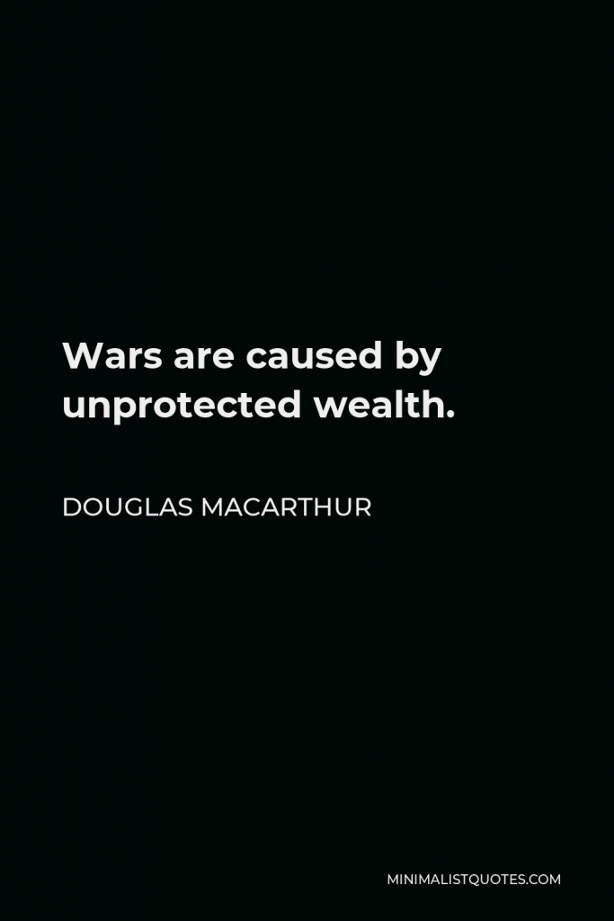 Douglas MacArthur Quote - Wars are caused by unprotected wealth.