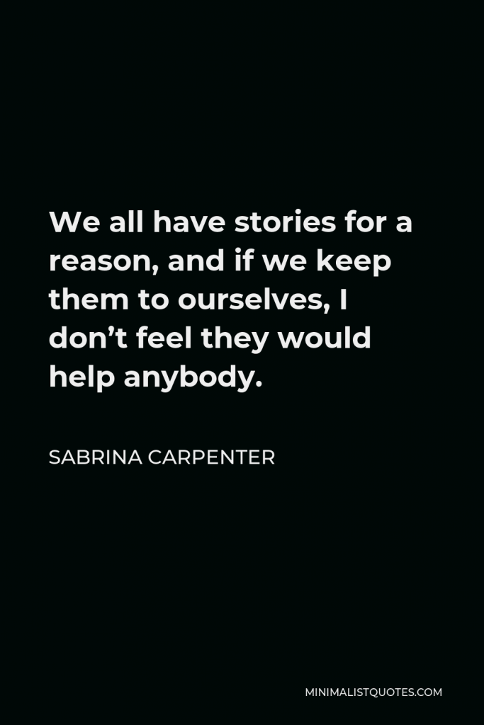 Sabrina Carpenter Quote - We all have stories for a reason, and if we keep them to ourselves, I don’t feel they would help anybody.