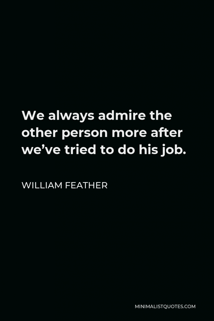 William Feather Quote - We always admire the other person more after we’ve tried to do his job.