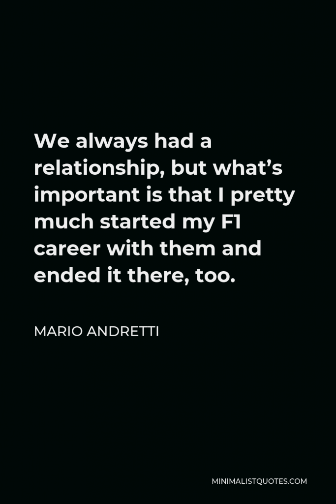 Mario Andretti Quote - We always had a relationship, but what’s important is that I pretty much started my F1 career with them and ended it there, too.