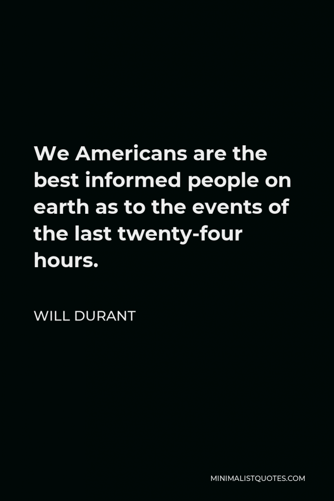 Will Durant Quote - We Americans are the best informed people on earth as to the events of the last twenty-four hours.