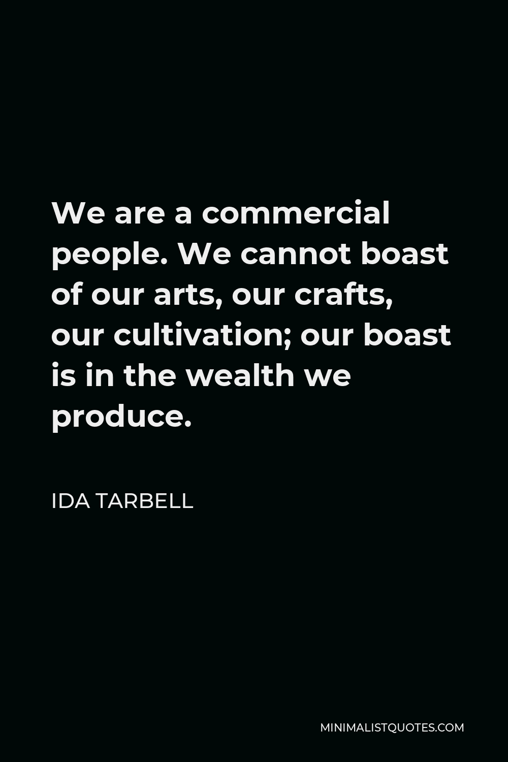 Ida Tarbell Quote - We are a commercial people. We cannot boast of our arts, our crafts, our cultivation; our boast is in the wealth we produce.