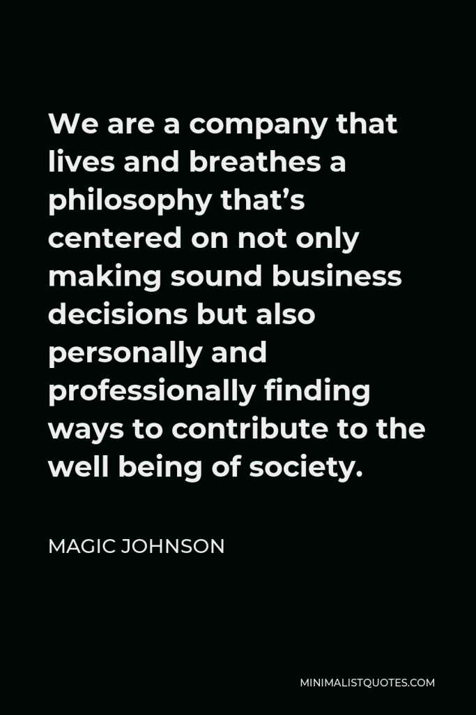 Magic Johnson Quote - We are a company that lives and breathes a philosophy that’s centered on not only making sound business decisions but also personally and professionally finding ways to contribute to the well being of society.