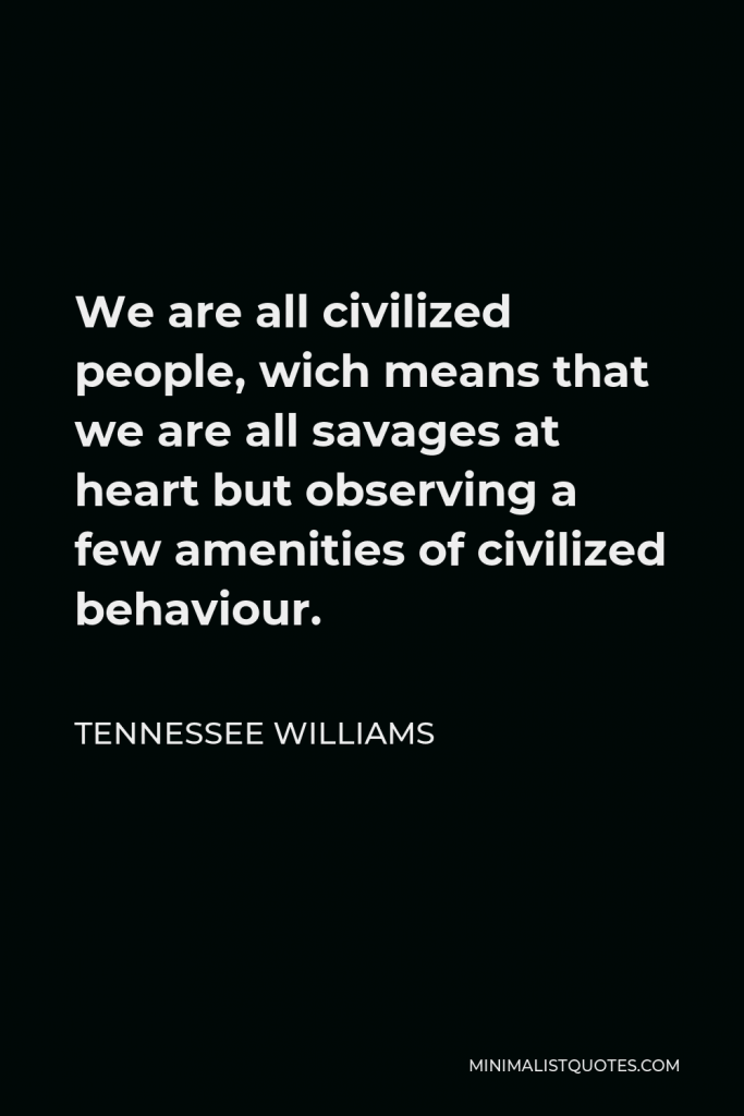 Tennessee Williams Quote - We are all civilized people, wich means that we are all savages at heart but observing a few amenities of civilized behaviour.