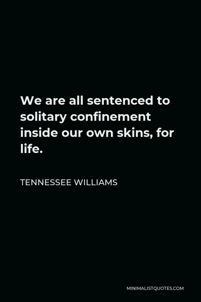 Tennessee Williams Quote - We are all sentenced to solitary confinement inside our own skins, for life.