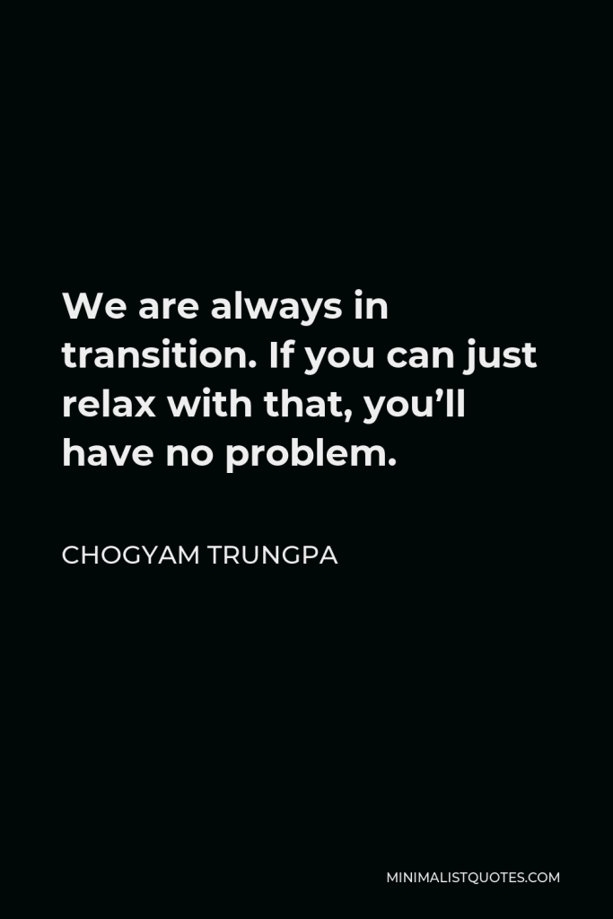 Chogyam Trungpa Quote - We are always in transition. If you can just relax with that, you’ll have no problem.