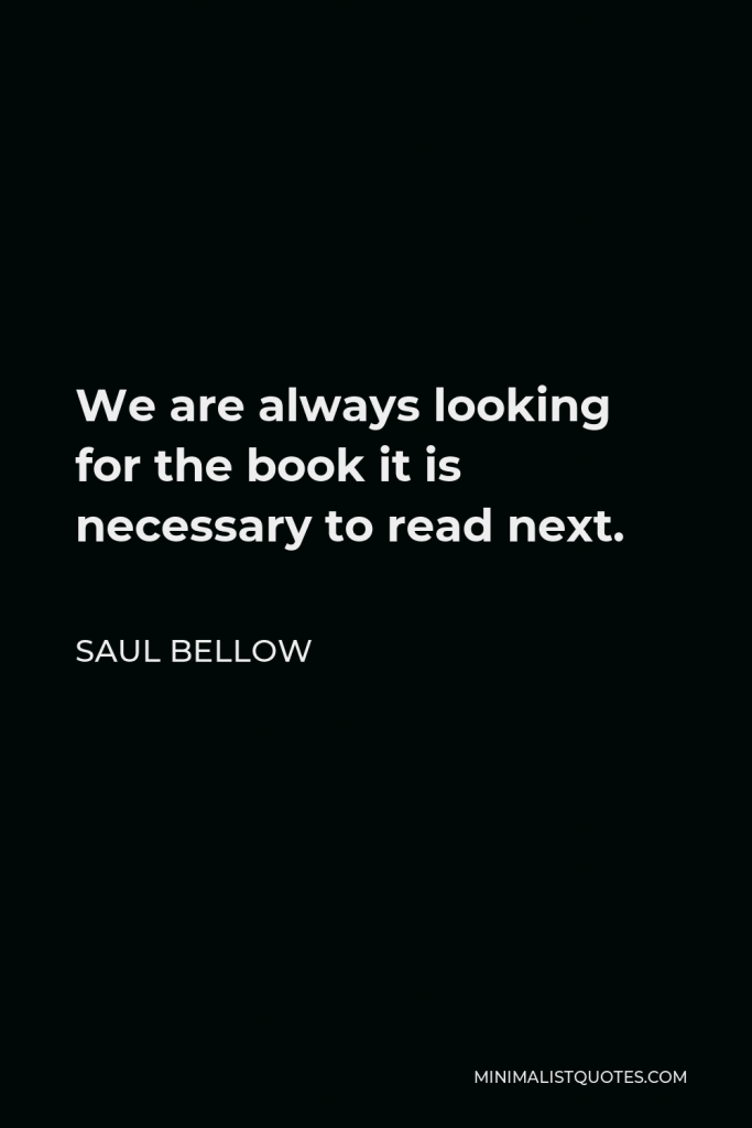 Saul Bellow Quote - We are always looking for the book it is necessary to read next.