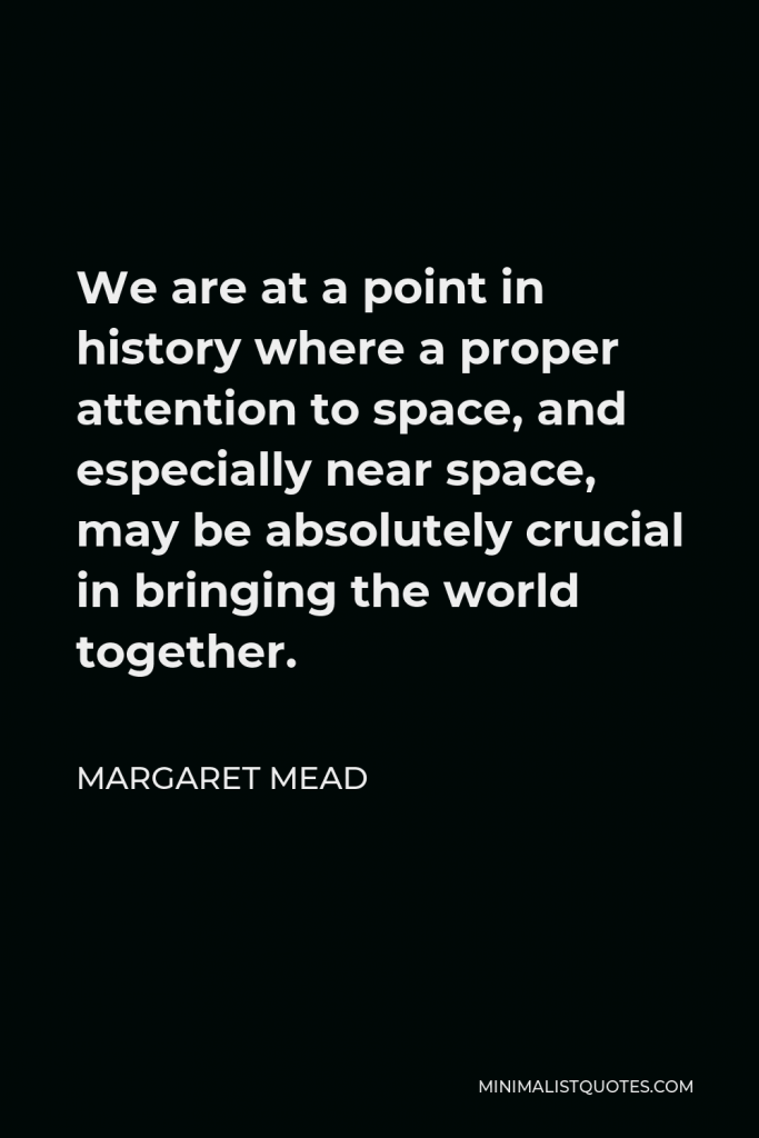 Margaret Mead Quote - We are at a point in history where a proper attention to space, and especially near space, may be absolutely crucial in bringing the world together.