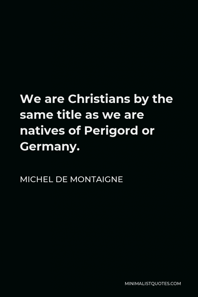 Michel de Montaigne Quote - We are Christians by the same title as we are natives of Perigord or Germany.