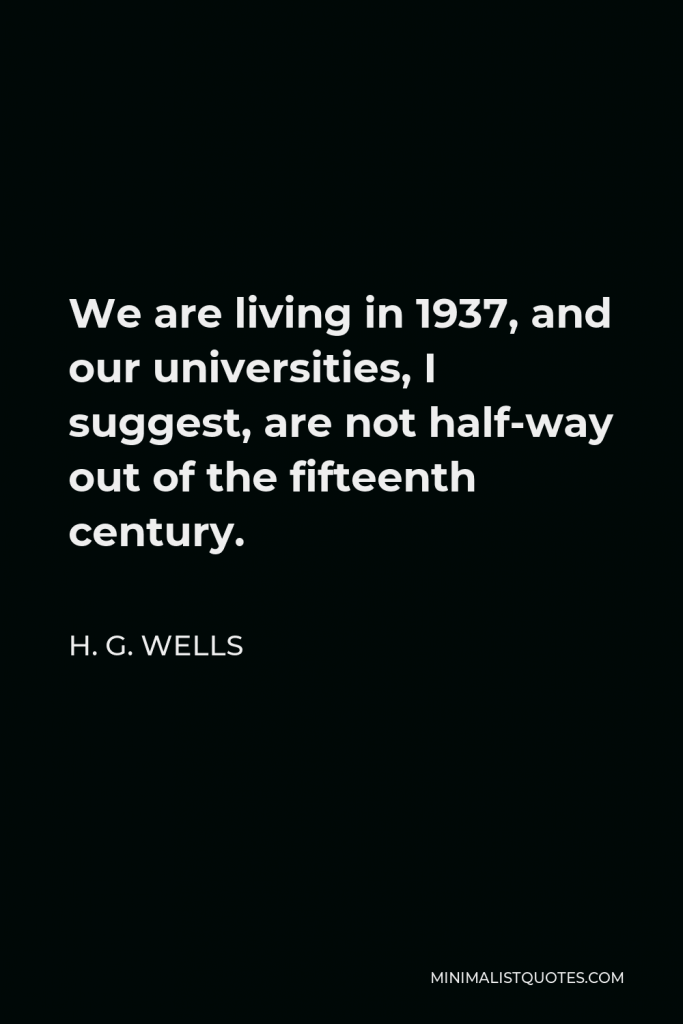 H. G. Wells Quote - We are living in 1937, and our universities, I suggest, are not half-way out of the fifteenth century.