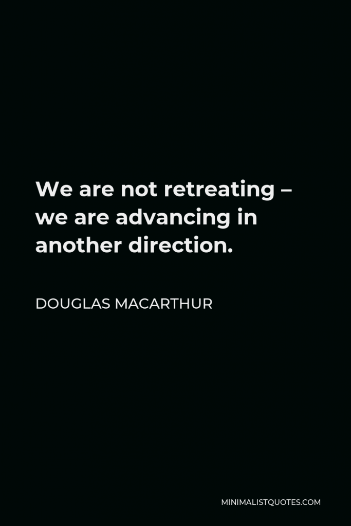 Douglas MacArthur Quote - We are not retreating – we are advancing in another direction.