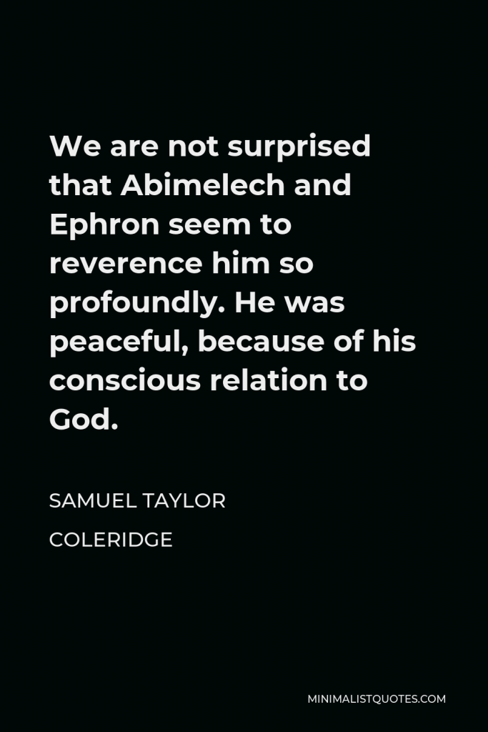 Samuel Taylor Coleridge Quote - We are not surprised that Abimelech and Ephron seem to reverence him so profoundly. He was peaceful, because of his conscious relation to God.