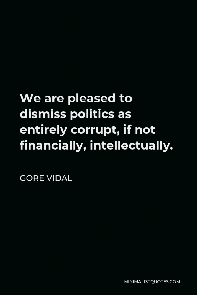 Gore Vidal Quote - We are pleased to dismiss politics as entirely corrupt, if not financially, intellectually.