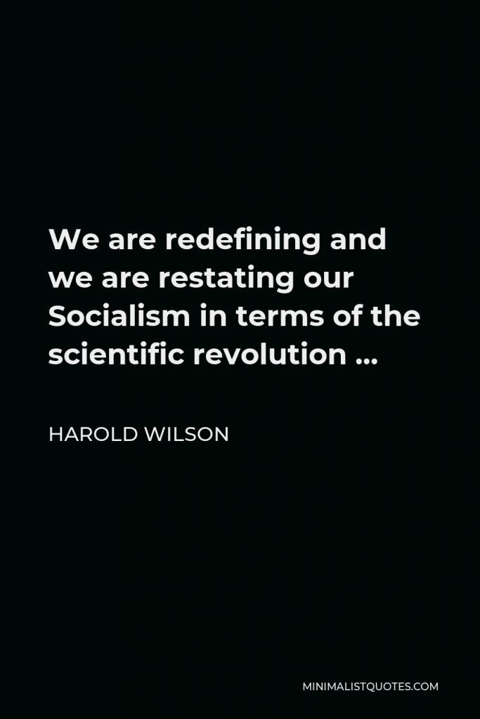 Harold Wilson Quote - We are redefining and we are restating our Socialism in terms of the scientific revolution …