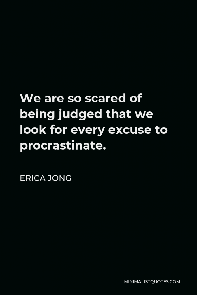 Erica Jong Quote - We are so scared of being judged that we look for every excuse to procrastinate.