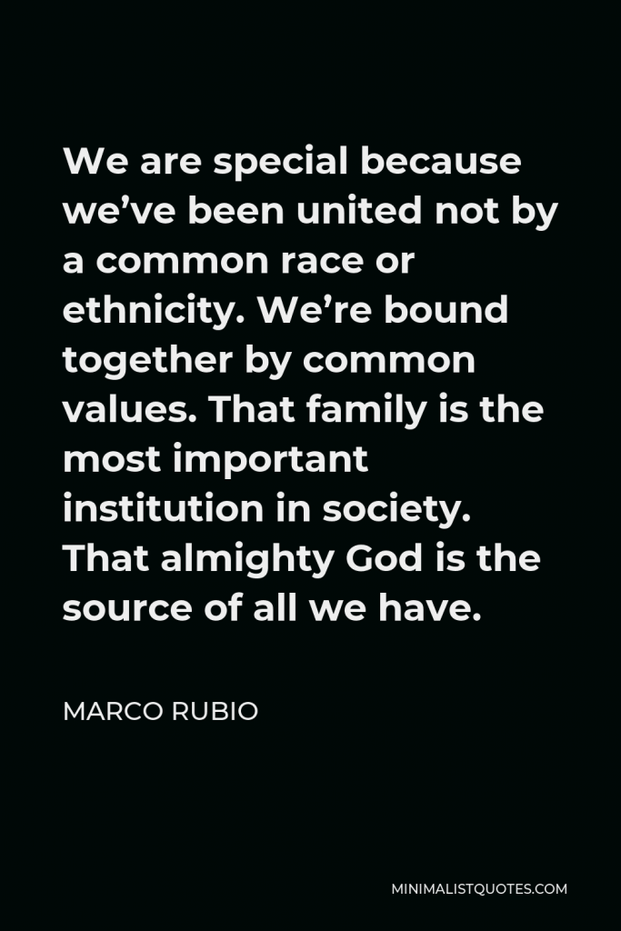 Marco Rubio Quote - We are special because we’ve been united not by a common race or ethnicity. We’re bound together by common values. That family is the most important institution in society. That almighty God is the source of all we have.