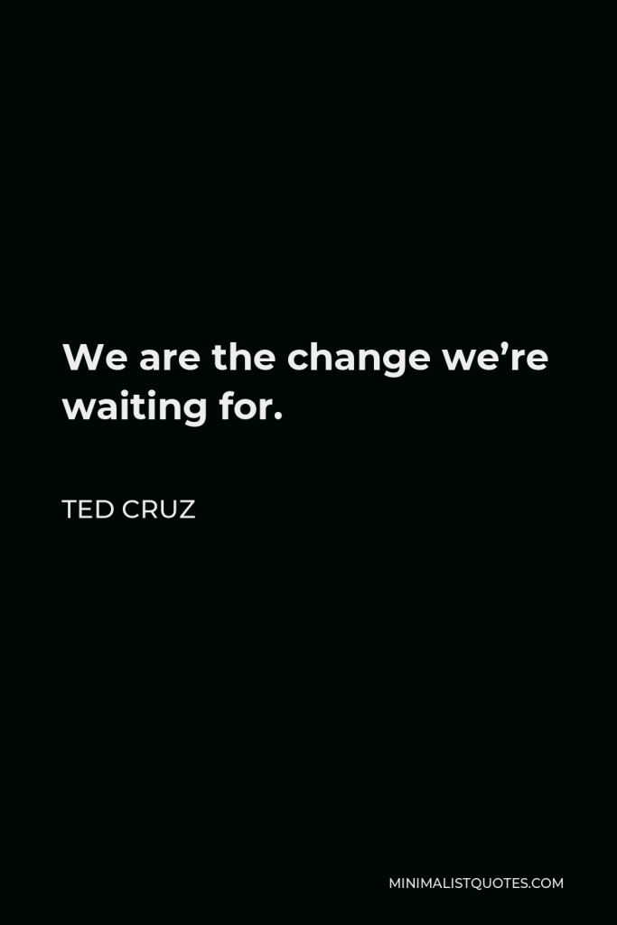 Ted Cruz Quote - We are the change we’re waiting for.