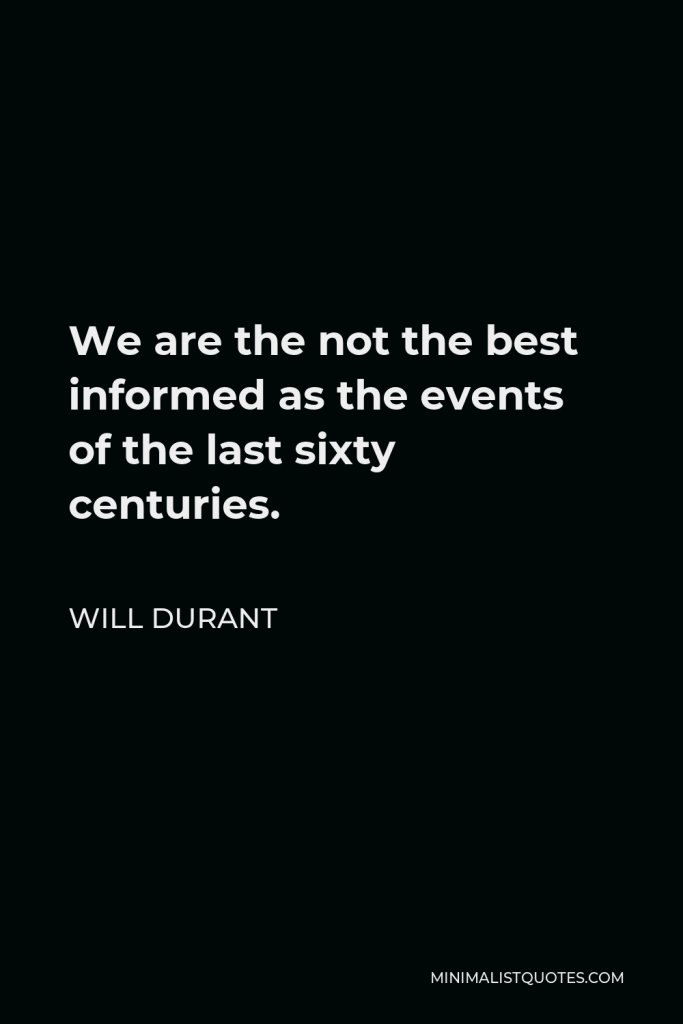 Will Durant Quote - We are the not the best informed as the events of the last sixty centuries.