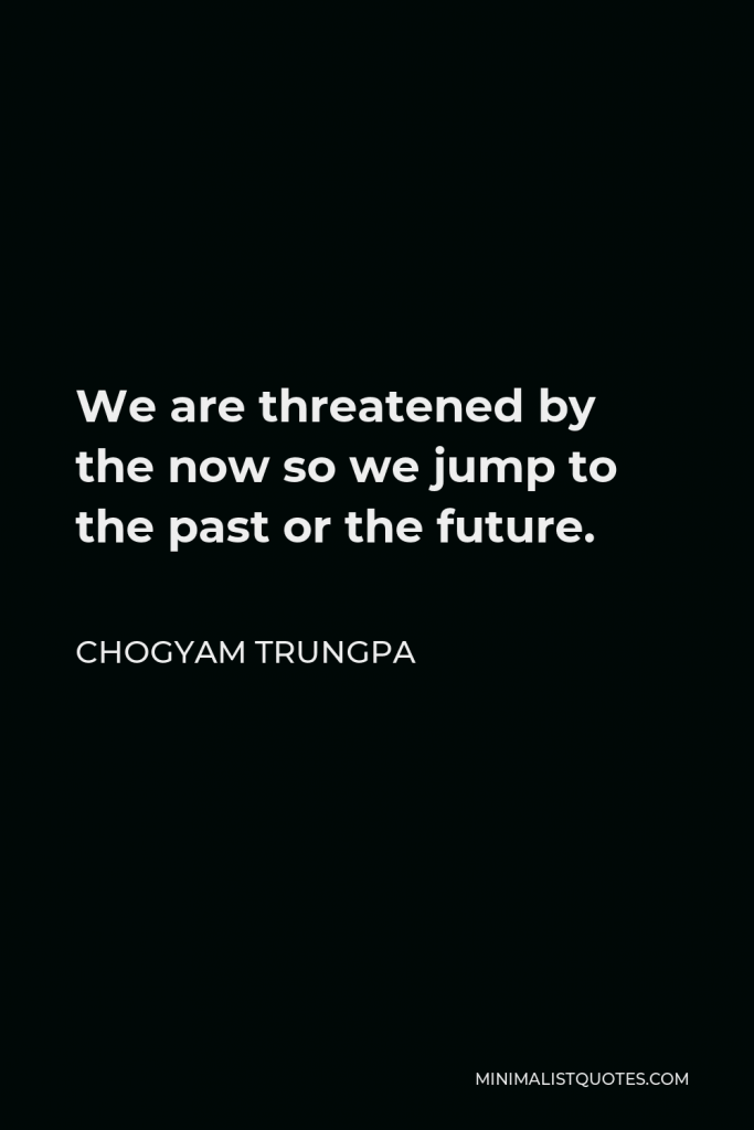 Chogyam Trungpa Quote - We are threatened by the now so we jump to the past or the future.