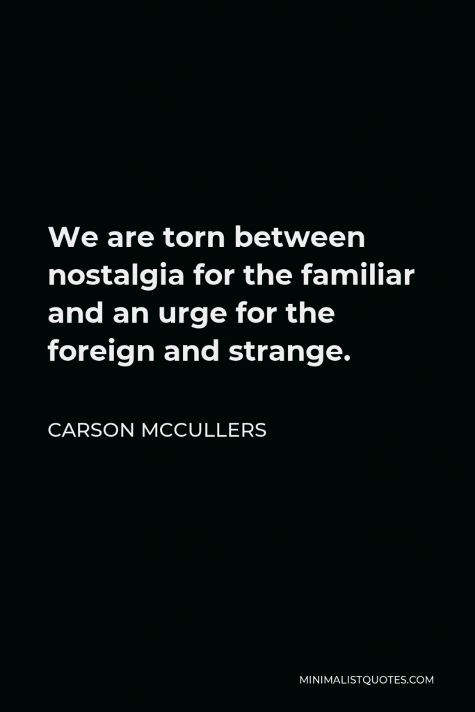 Carson McCullers Quote - We are torn between nostalgia for the familiar and an urge for the foreign and strange.